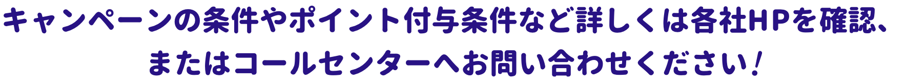 キャンペーンに関することやポイント付与条件など詳しくは各社HPを確認、またはコールセンターへお問い合わせください！