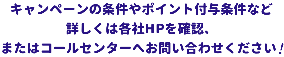 キャンペーンに関することやポイント付与条件など詳しくは各社HPを確認、またはコールセンターへお問い合わせください！