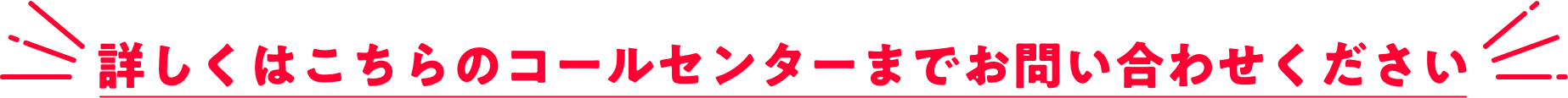 詳しくはこちらのコールセンターまでお問い合わせください